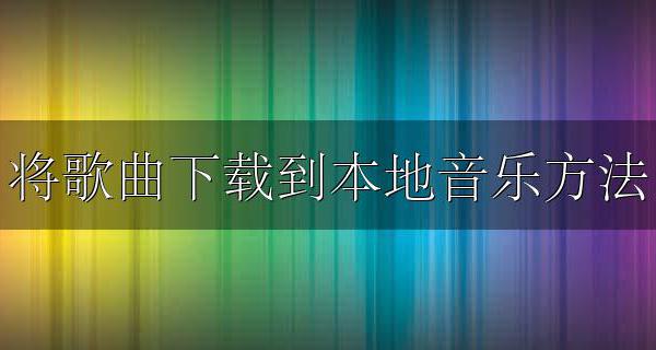 将歌曲下载到本地音乐方法 怎么往本地音乐里下载歌曲