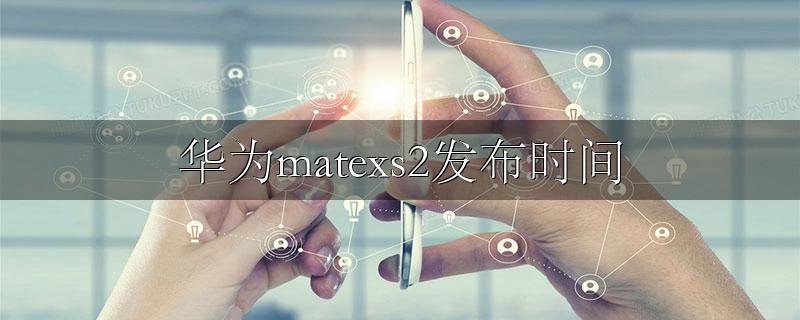 华为matexs2发布时间