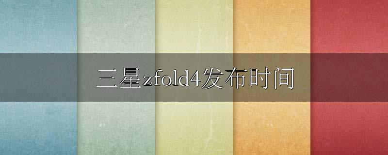 三星zfold4发布时间