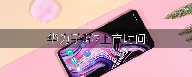 华为手环7上市时间