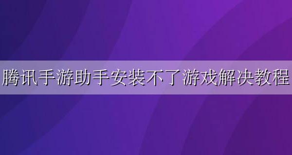 腾讯手游助手为什么安装不了游戏 腾讯手游助手安装不了游戏解决教程