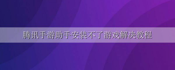 腾讯手游助手安装不了游戏解决教程