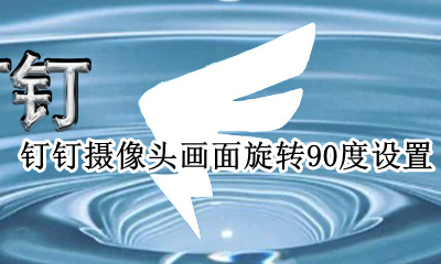手机版钉钉怎么旋转摄像头 钉钉摄像头画面旋转90度设置