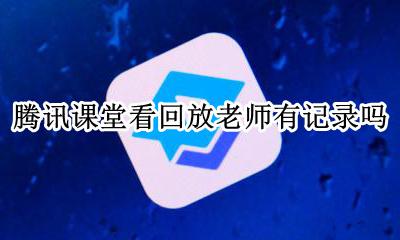 腾讯课堂看回放老师有记录吗 腾讯课堂老师上课怎么看回放