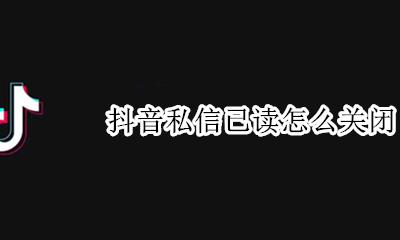 抖音私信已读怎么关闭 抖音私信已读如何关闭