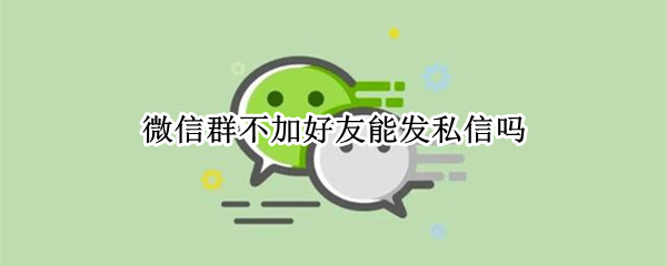 微信群不加好友能发私信吗