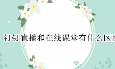 钉钉直播和在线课堂有什么区别 钉钉直播课堂和在线课堂哪个好
