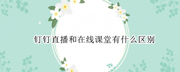 钉钉直播和在线课堂有什么区别
