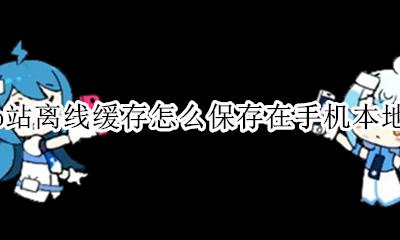 b站的离线缓存怎么保存到手机 b站离线缓存怎么保存在手机本地