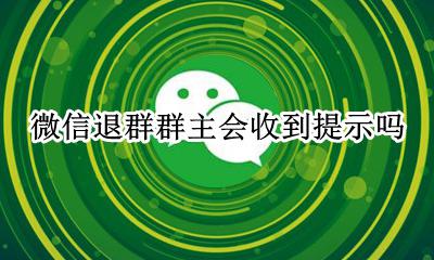 微信退群群主会收到提示吗 微信群友退群 群主会有提示吗?