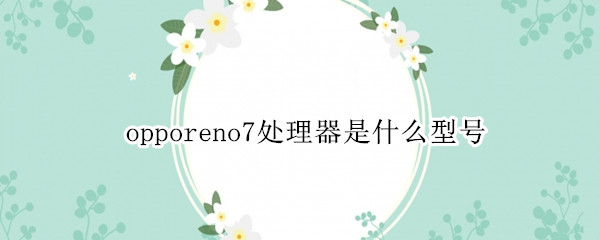 opporeno7处理器是什么型号
