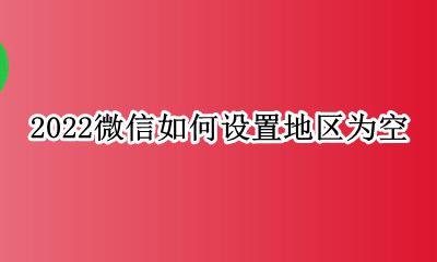 微信如何设置地区为空白 2022微信如何设置地区为空