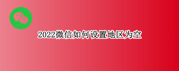 2022微信如何设置地区为空
