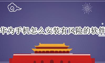 华为手机风险软件安装不了 华为手机怎么安装有风险的软件