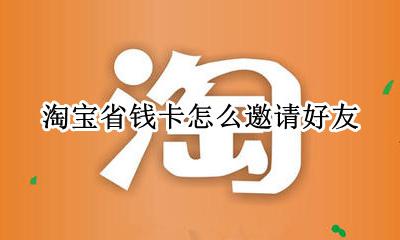 淘宝省钱卡需要邀请 淘宝省钱卡怎么邀请好友