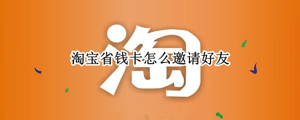 淘宝省钱卡怎么邀请好友