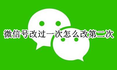 微信号改第二次还能改吗 微信号改过一次怎么改第二次