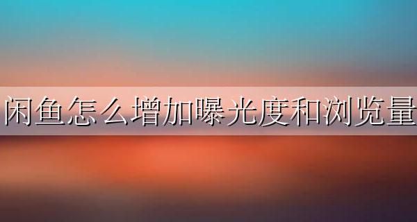 闲鱼怎么增加曝光度和浏览量 闲鱼怎么增加曝光度和浏览量?月销10W+卖家经验分
