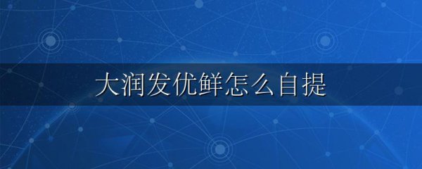 大润发优鲜怎么自提