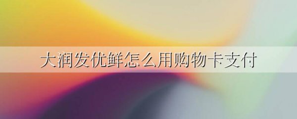 大润发优鲜怎么用购物卡支付