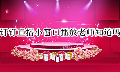 钉钉直播小屏播放老师知道吗 钉钉直播小窗口播放老师知道吗