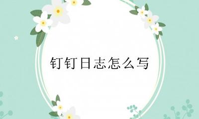 钉钉日志怎么写？ 钉钉日志怎么写比较好