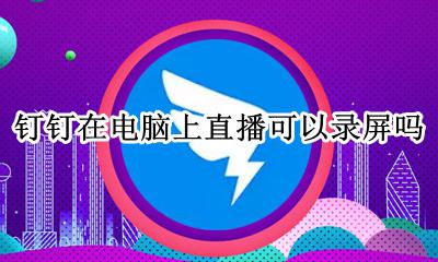 钉钉直播怎么录电脑屏幕 钉钉在电脑上直播可以录屏吗