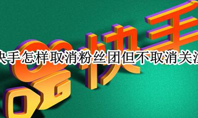 快手怎样取消粉丝团但不取消关注 快手不小心取消关注了粉丝团怎么恢复粉丝