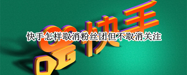 快手怎样取消粉丝团但不取消关注
