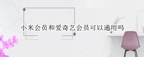 小米会员和爱奇艺会员可以通用吗
