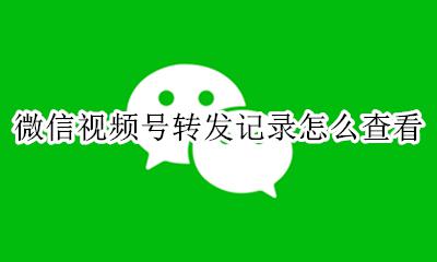 微信视频号如何查转发 微信视频号转发记录怎么查看
