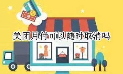 美团月付可以随时取消吗 美团月付开通可以随时取消吗