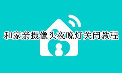 和家亲摄像头怎么关灯 和家亲摄像头夜晚灯关闭教程