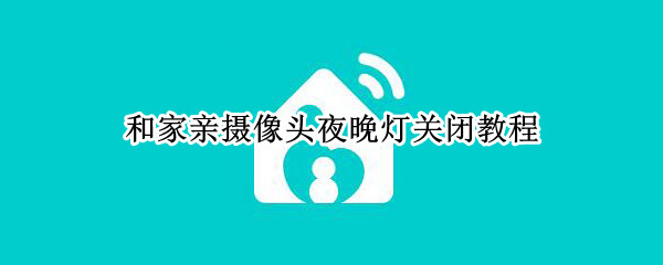 和家亲摄像头夜晚灯关闭教程