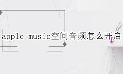 苹果怎么开启空间音频 apple music空间音频怎么开启
