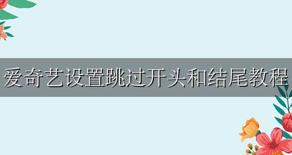 爱奇艺设置跳过开头和结尾教程 爱奇艺app跳过开头结尾怎么设置