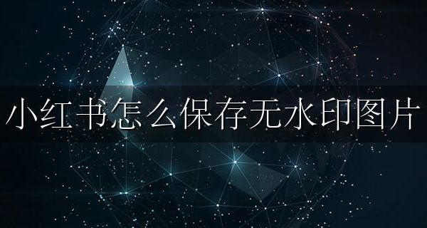 小红书怎么保存无水印图片 小红书图片怎样无水印保存