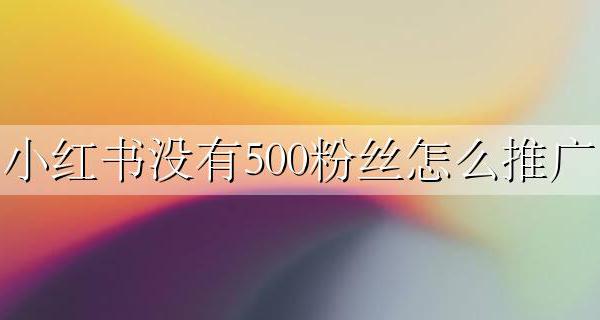 小红书500粉丝推广费 小红书没有500粉丝怎么推广