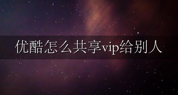 优酷怎么共享vip给别人 优酷怎样和别人用一个vip