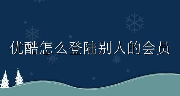优酷怎么登陆别人的会员 优酷怎么登录别人的会员