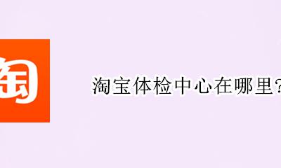 淘宝体检中心在哪里？ 淘宝的体检中心在哪?