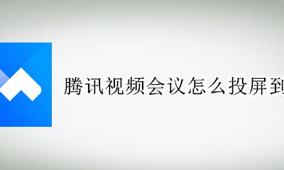 腾讯会议如何在电视上投屏 腾讯视频会议怎么投屏到电视上