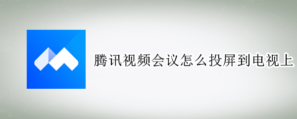 腾讯视频会议怎么投屏到电视上