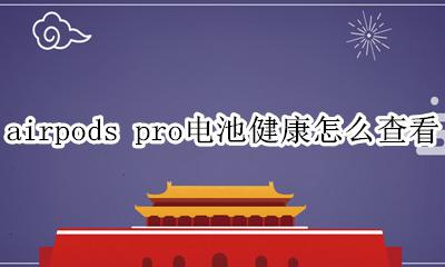 airpods pro电池健康怎么查看 airpods pro如何查看电池健康
