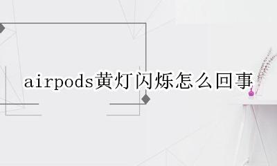 Airpods闪黄灯 airpods黄灯闪烁怎么回事