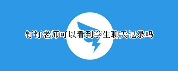 钉钉老师可以看到学生聊天记录吗