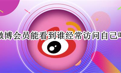 微博会员能看到谁经常访问自己吗 微博开会员能看到谁经常访问你吗
