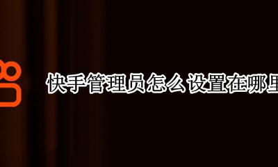 快手怎么设置管理员? 快手管理员怎么设置在哪里