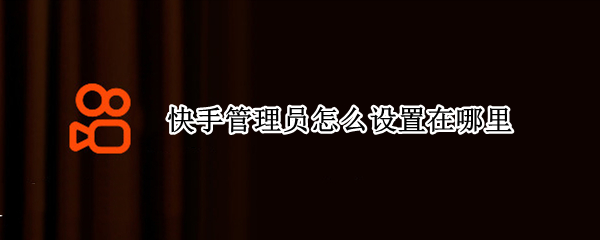 快手管理员怎么设置在哪里
