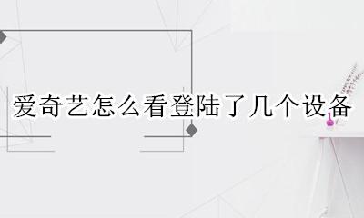爱奇艺怎么看登陆了几个设备 怎么查看爱奇艺登陆了几个设备